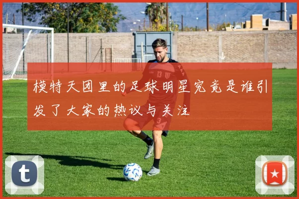 模特天团里的足球明星究竟是谁引发了大家的热议与关注