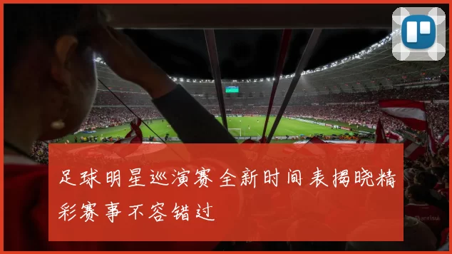 足球明星巡演赛全新时间表揭晓精彩赛事不容错过