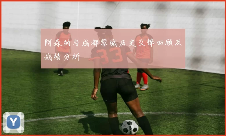 阿森纳与成都蓉城历史交锋回顾及战绩分析