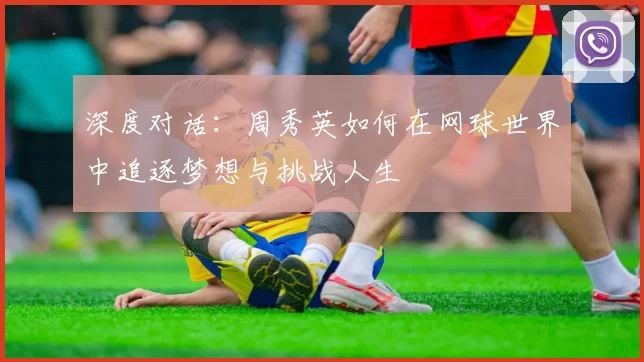 深度对话：周秀英如何在网球世界中追逐梦想与挑战人生