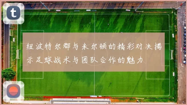 纽波特尔郡与米尔顿的精彩对决揭示足球战术与团队合作的魅力