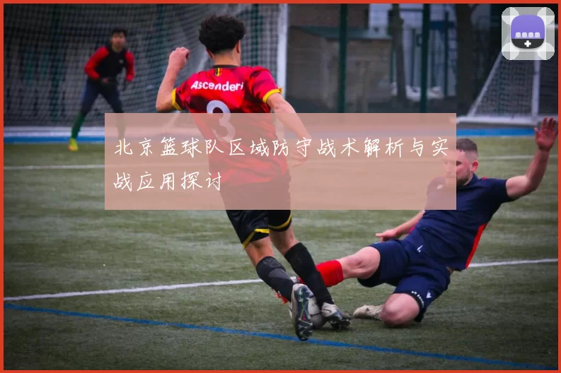 北京篮球队区域防守战术解析与实战应用探讨