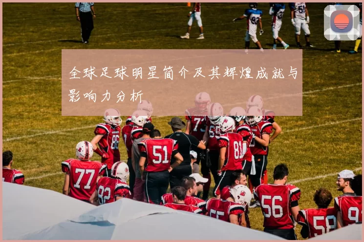全球足球明星简介及其辉煌成就与影响力分析