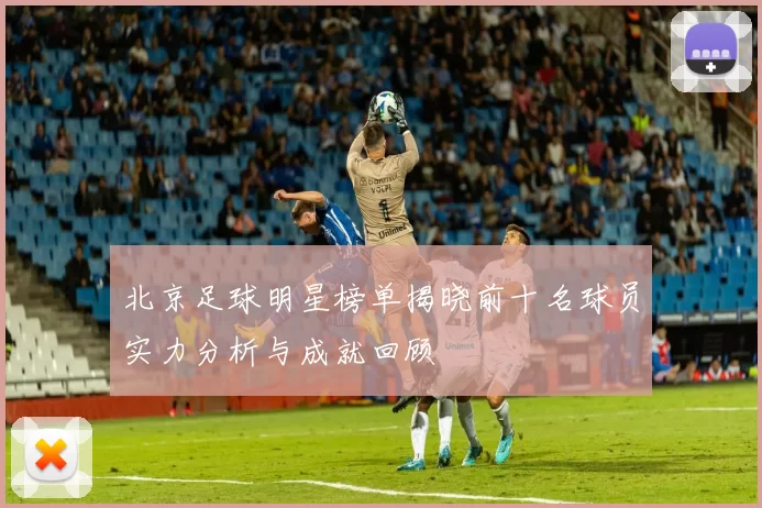 北京足球明星榜单揭晓前十名球员实力分析与成就回顾