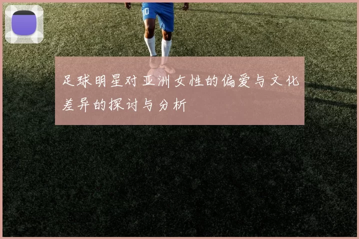 足球明星对亚洲女性的偏爱与文化差异的探讨与分析