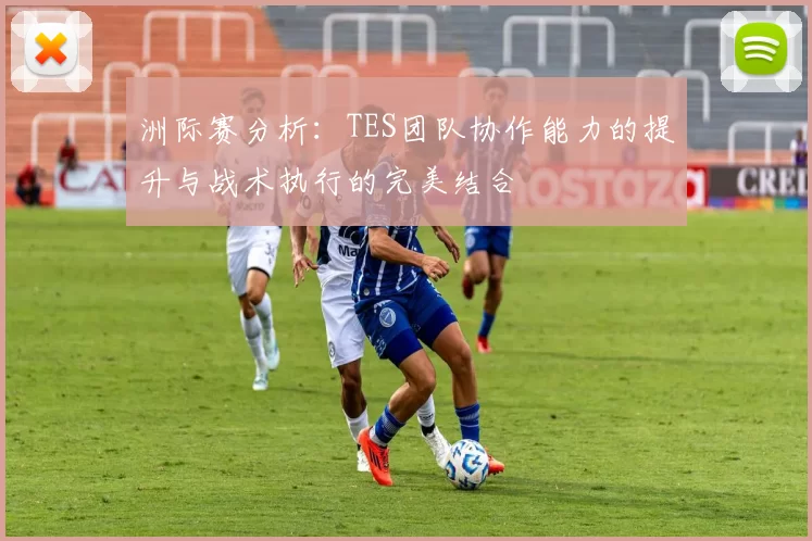 洲际赛分析：TES团队协作能力的提升与战术执行的完美结合