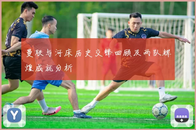 曼联与河床历史交锋回顾及两队辉煌成就分析