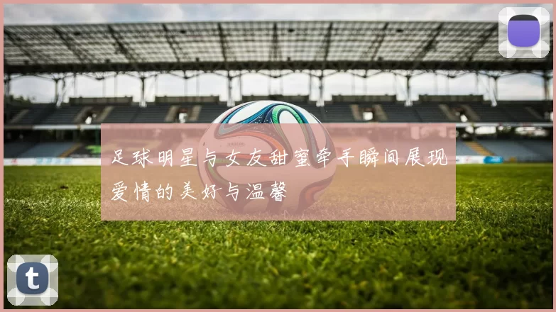 足球明星与女友甜蜜牵手瞬间展现爱情的美好与温馨