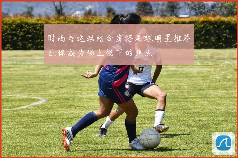 时尚与运动结合穿搭足球明星推荐让你成为场上场下的焦点