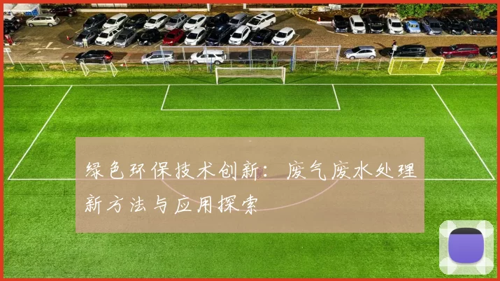 绿色环保技术创新：废气废水处理新方法与应用探索