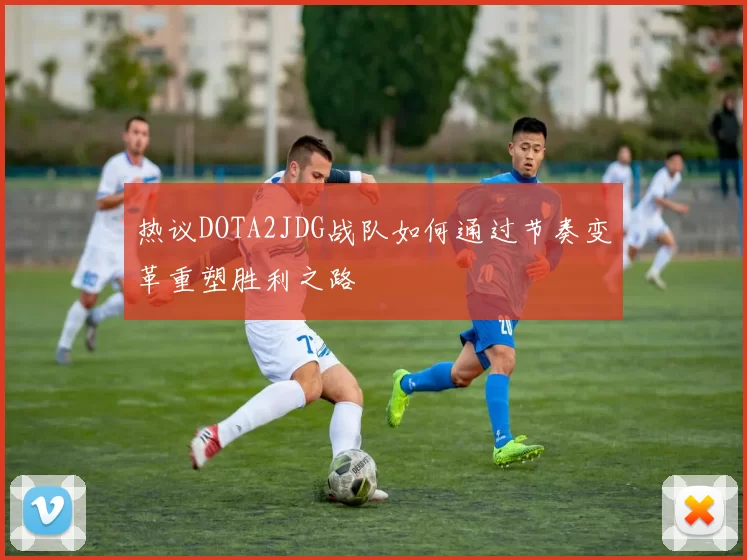 热议DOTA2JDG战队如何通过节奏变革重塑胜利之路