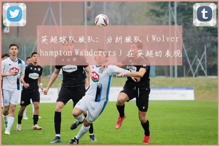 英超球队狼队：分析狼队（Wolverhampton Wanderers）在英超的表现。