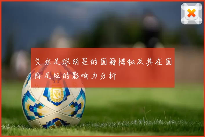 艾尔足球明星的国籍揭秘及其在国际足坛的影响力分析