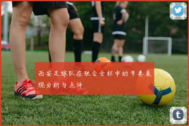 西安足球队在联合会杯中的节奏表现分析与点评