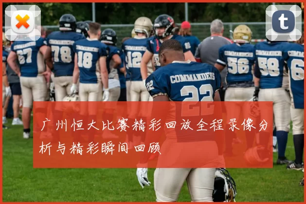 广州恒大比赛精彩回放全程录像分析与精彩瞬间回顾