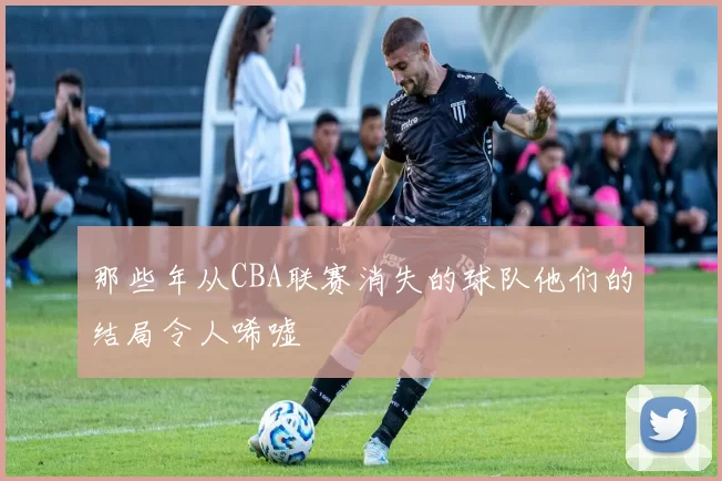 那些年从CBA联赛消失的球队他们的结局令人唏嘘