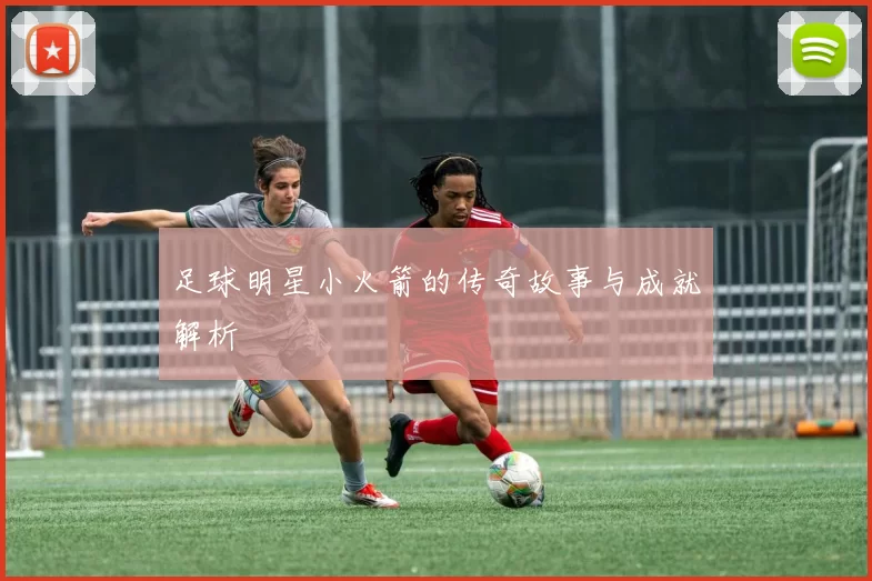 足球明星小火箭的传奇故事与成就解析