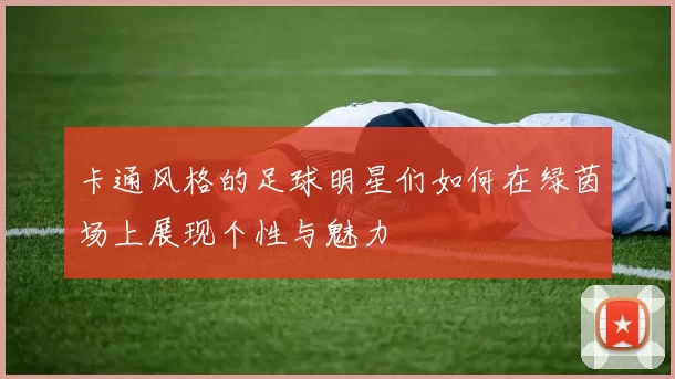 卡通风格的足球明星们如何在绿茵场上展现个性与魅力